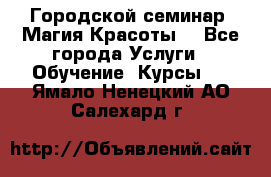 Городской семинар “Магия Красоты“ - Все города Услуги » Обучение. Курсы   . Ямало-Ненецкий АО,Салехард г.